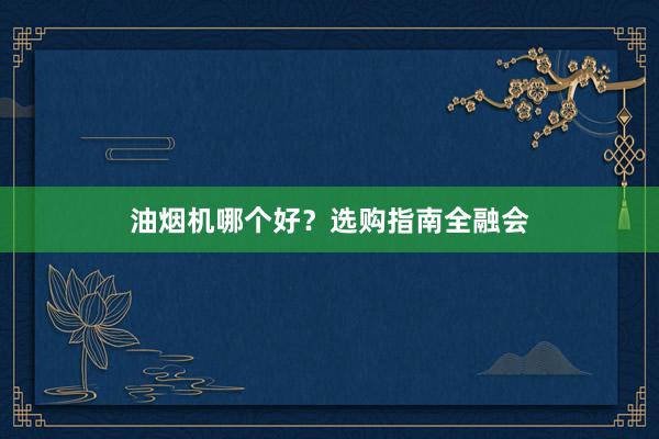油烟机哪个好？选购指南全融会
