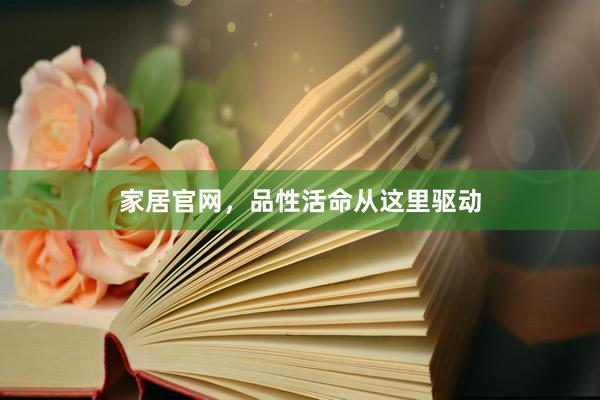 家居官网,品性活命从这里驱动